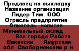 Продавец на выкладку › Название организации ­ Лидер Тим, ООО › Отрасль предприятия ­ Алкоголь, напитки › Минимальный оклад ­ 27 000 - Все города Работа » Вакансии   . Амурская обл.,Свободненский р-н